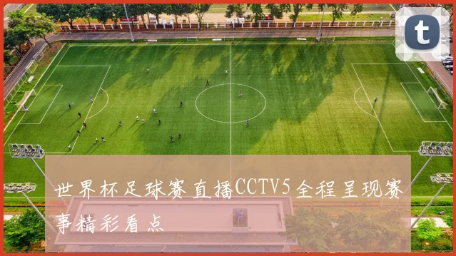 世界杯足球赛直播CCTV5全程呈现赛事精彩看点