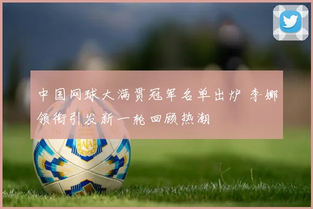 中国网球大满贯冠军名单出炉 李娜领衔引发新一轮回顾热潮