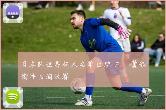 日本队世界杯大名单出炉 三笘薰领衔冲击淘汰赛