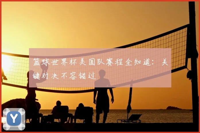 篮球世界杯美国队赛程全知道:关键对决不容错过