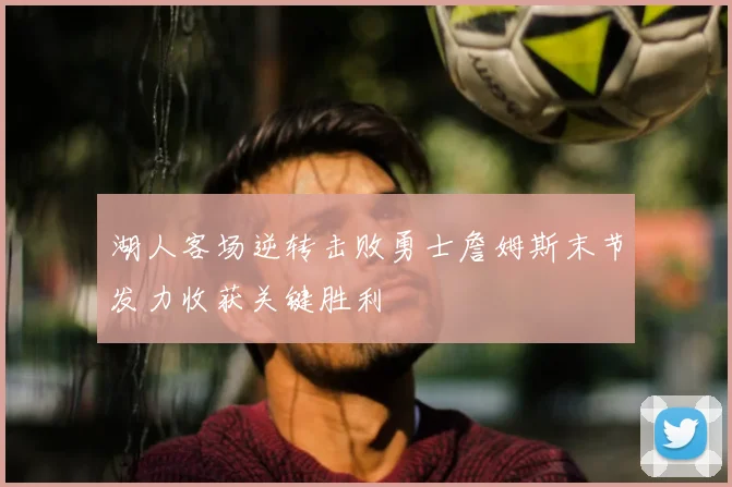湖人客场逆转击败勇士詹姆斯末节发力收获关键胜利