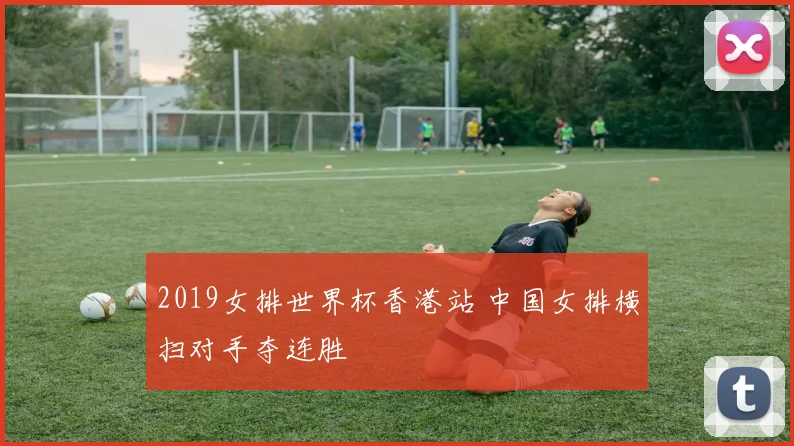 2019女排世界杯香港站 中国女排横扫对手夺连胜