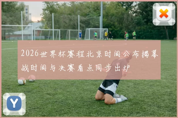 2026世界杯赛程北京时间公布揭幕战时间与决赛看点同步出炉