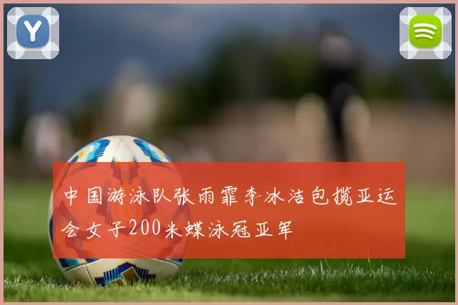 中国游泳队张雨霏李冰洁包揽亚运会女子200米蝶泳冠亚军