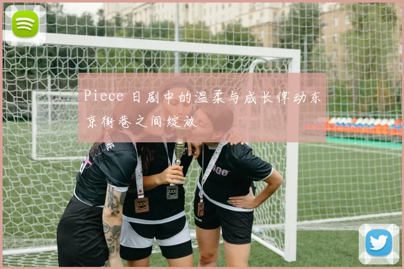 Piece 日剧中的温柔与成长律动东京街巷之间绽放