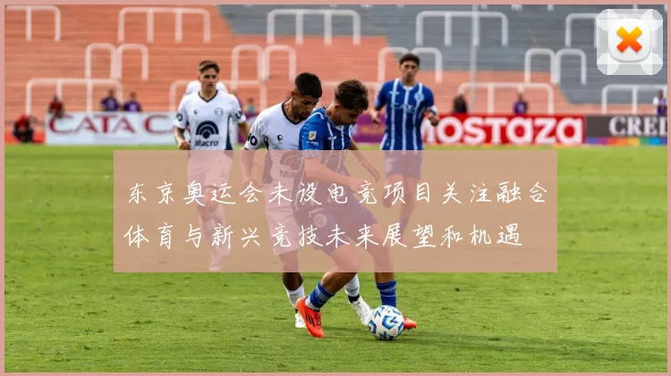 东京奥运会未设电竞项目关注融合体育与新兴竞技未来展望和机遇