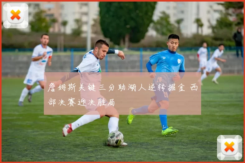 詹姆斯关键三分助湖人逆转掘金 西部决赛迎决胜局