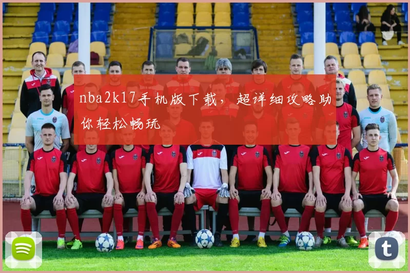 nba2k17手机版下载，超详细攻略助你轻松畅玩