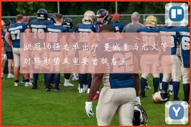 欧冠16强名单出炉 曼城皇马尤文等对阵形势及重要晋级看点