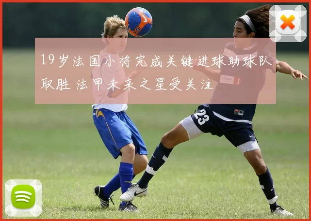 19岁法国小将完成关键进球助球队取胜 法甲未来之星受关注