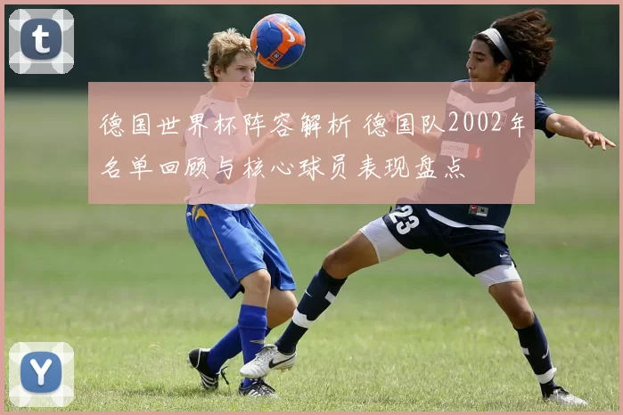 德国世界杯阵容解析 德国队2002年名单回顾与核心球员表现盘点