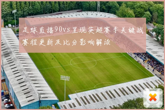 足球直播90vs呈现英超赛季关键战赛程更新及比分影响解读