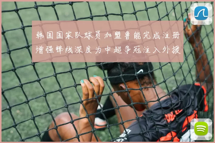 韩国国家队球员加盟鲁能完成注册增强锋线深度为中超争冠注入外援火力