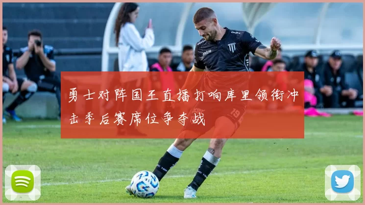 勇士对阵国王直播打响库里领衔冲击季后赛席位争夺战