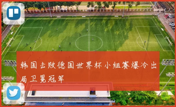 韩国击败德国世界杯小组赛爆冷出局卫冕冠军