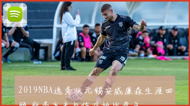 2019NBA选秀状元锡安威廉森生涯回顾 新秀高光与伤病挑战盘点