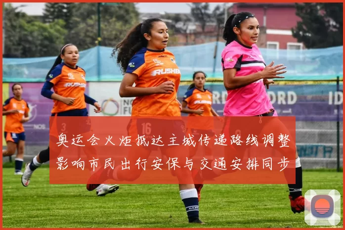 奥运会火炬抵达主城传递路线调整影响市民出行安保与交通安排同步公布