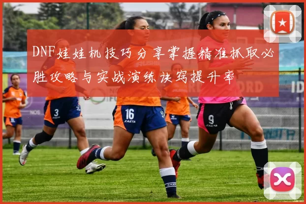 DNF娃娃机技巧分享掌握精准抓取必胜攻略与实战演练诀窍提升率