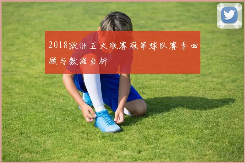 2018欧洲五大联赛冠军球队赛季回顾与数据分析