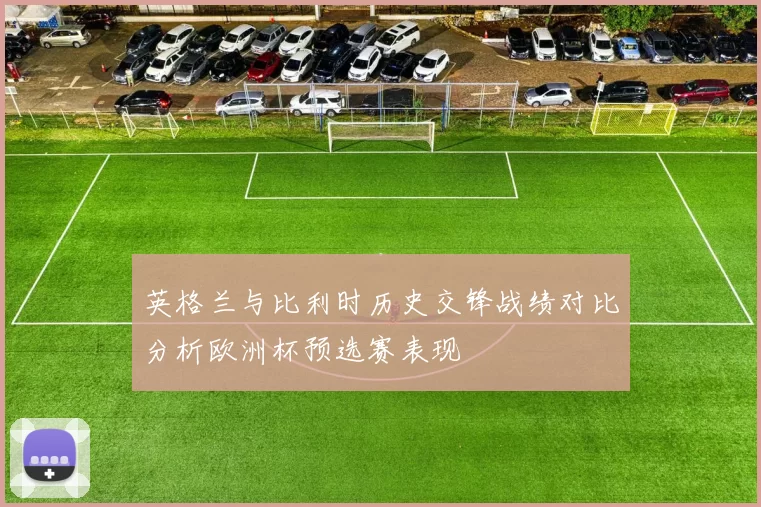 英格兰与比利时历史交锋战绩对比分析欧洲杯预选赛表现
