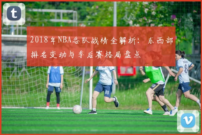 2018年NBA各队战绩全解析：东西部排名变动与季后赛格局盘点