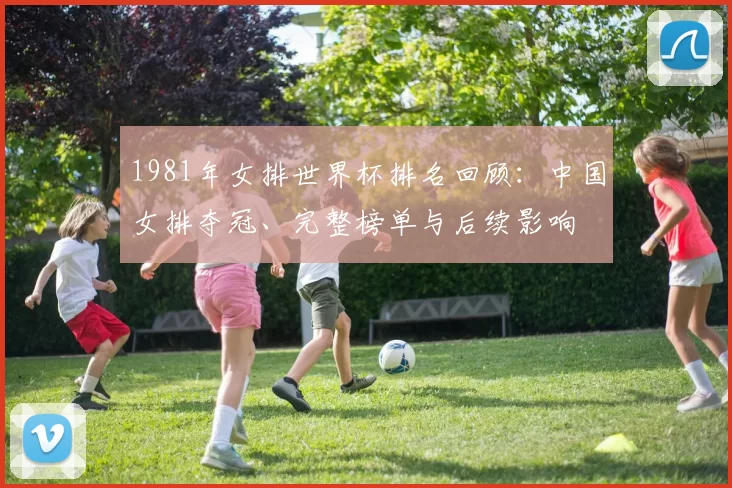 1981年女排世界杯排名回顾：中国女排夺冠、完整榜单与后续影响