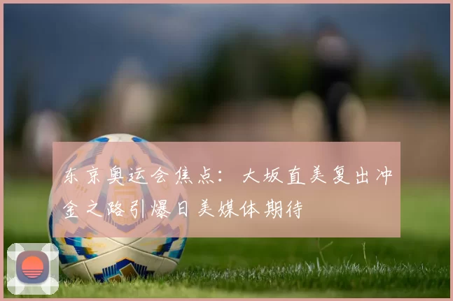 东京奥运会焦点：大坂直美复出冲金之路引爆日美媒体期待