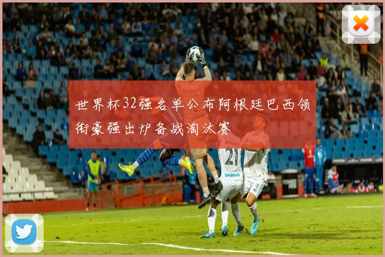 世界杯32强名单公布阿根廷巴西领衔豪强出炉备战淘汰赛