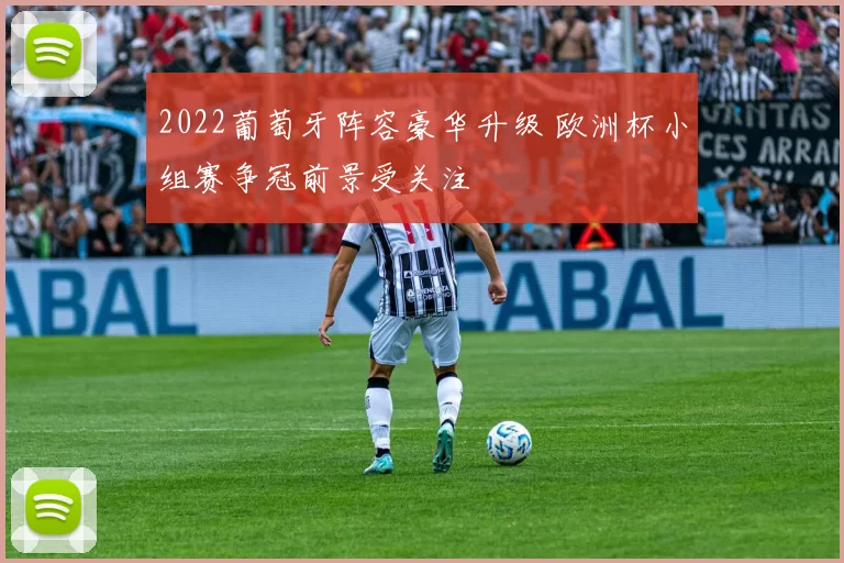 2022葡萄牙阵容豪华升级 欧洲杯小组赛争冠前景受关注