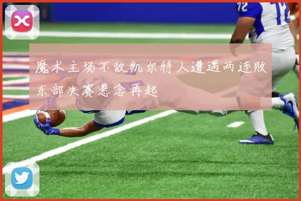 魔术主场不敌凯尔特人遭遇两连败东部决赛悬念再起