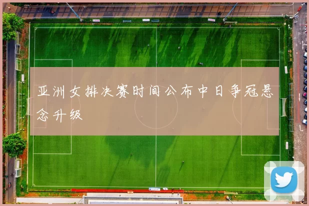 亚洲女排决赛时间公布中日争冠悬念升级