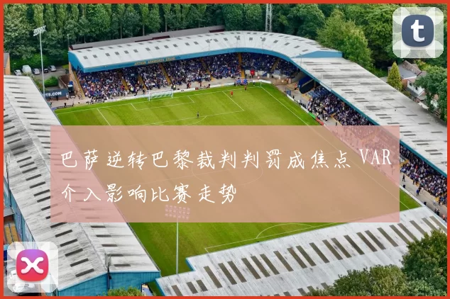 巴萨逆转巴黎裁判判罚成焦点 VAR介入影响比赛走势