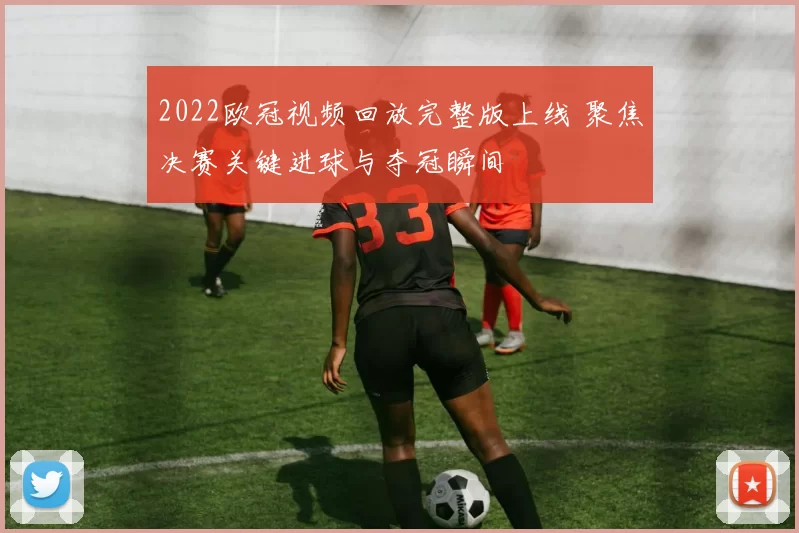 2022欧冠视频回放完整版上线 聚焦决赛关键进球与夺冠瞬间