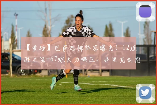 【重磅】巴萨恐怖阵容曝光！12连胜主场+67球火力碾压，弗里克剑指三分