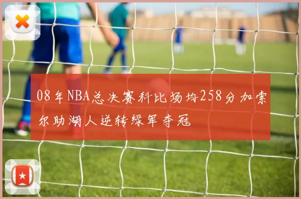 08年NBA总决赛科比场均258分加索尔助湖人逆转绿军夺冠