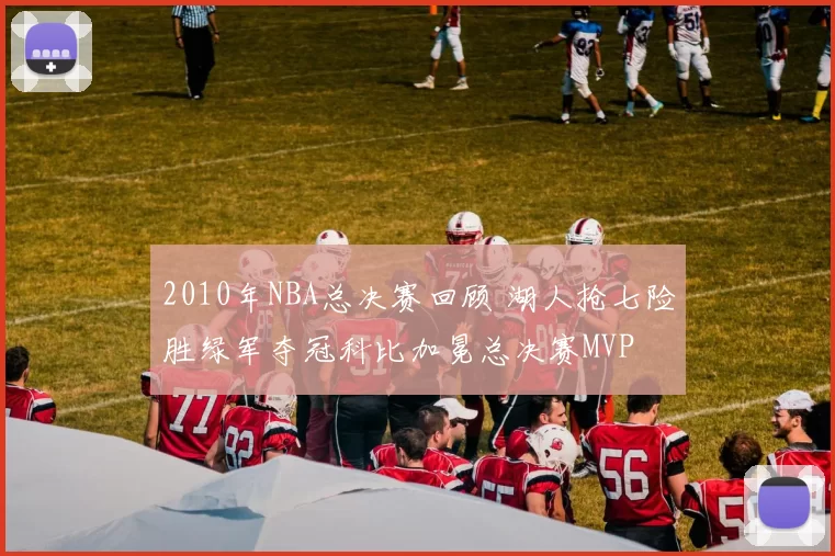 2010年NBA总决赛回顾 湖人抢七险胜绿军夺冠科比加冕总决赛MVP