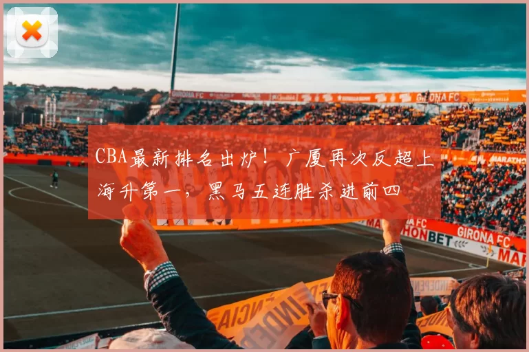 CBA最新排名出炉！广厦再次反超上海升第一，黑马五连胜杀进前四