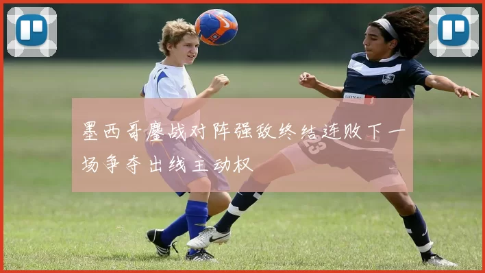 墨西哥鏖战对阵强敌终结连败下一场争夺出线主动权