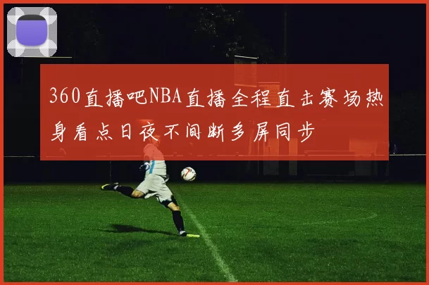 360直播吧NBA直播全程直击赛场热身看点日夜不间断多屏同步