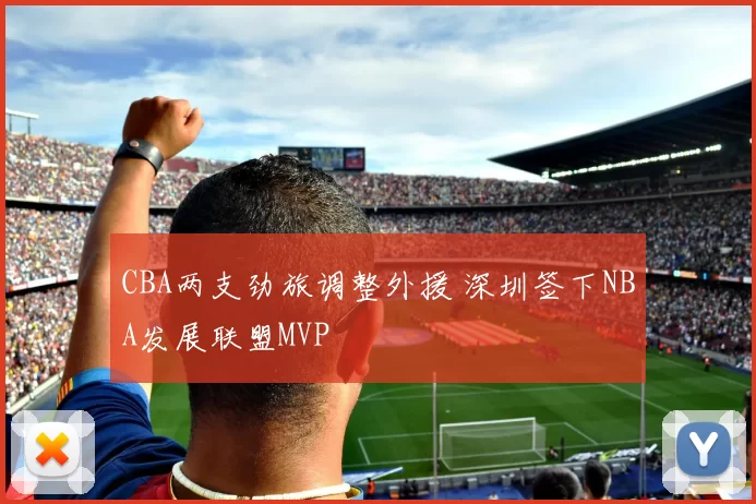 CBA两支劲旅调整外援 深圳签下NBA发展联盟MVP