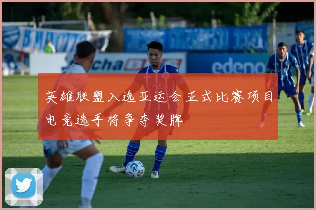 英雄联盟入选亚运会正式比赛项目电竞选手将争夺奖牌