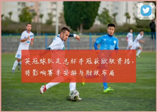 英冠球队足总杯夺冠获欧联资格，将影响赛季安排与财政布局