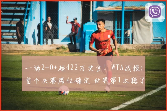 一场2-0+超422万奖金！WTA战报：首个决赛席位确定 世界第1太稳了