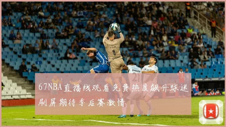 67NBA直播线观看免费热度飙升球迷刷屏期待季后赛激情