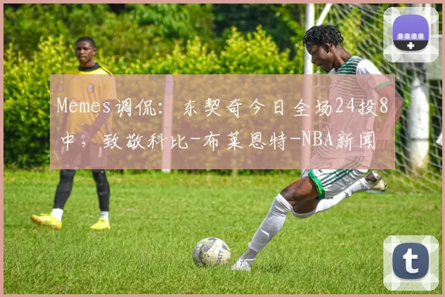Memes调侃：东契奇今日全场24投8中，致敬科比-布莱恩特-NBA新闻