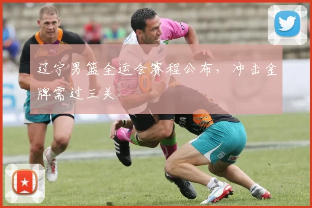 辽宁男篮全运会赛程公布，冲击金牌需过三关