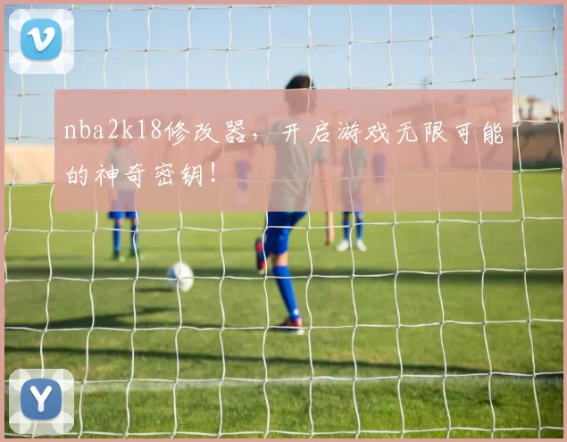 nba2k18修改器，开启游戏无限可能的神奇密钥！