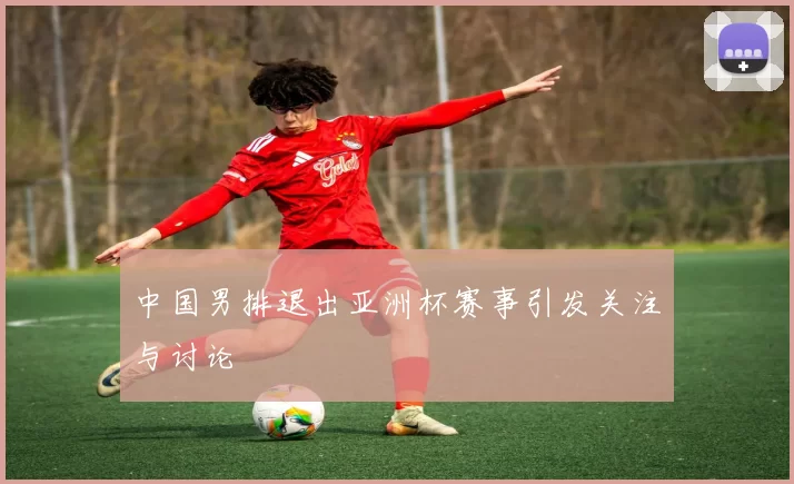 中国男排退出亚洲杯赛事引发关注与讨论