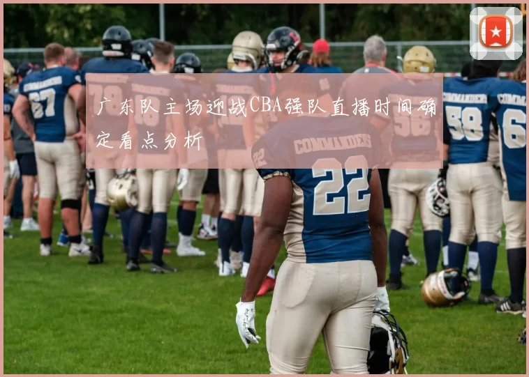 广东队主场迎战CBA强队直播时间确定看点分析