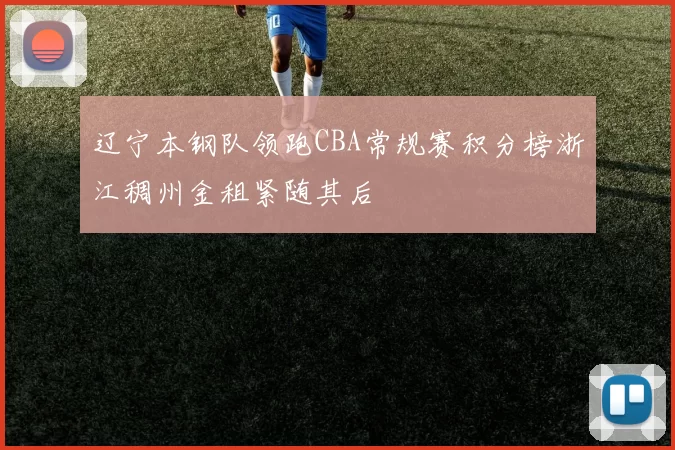 辽宁本钢队领跑CBA常规赛积分榜浙江稠州金租紧随其后